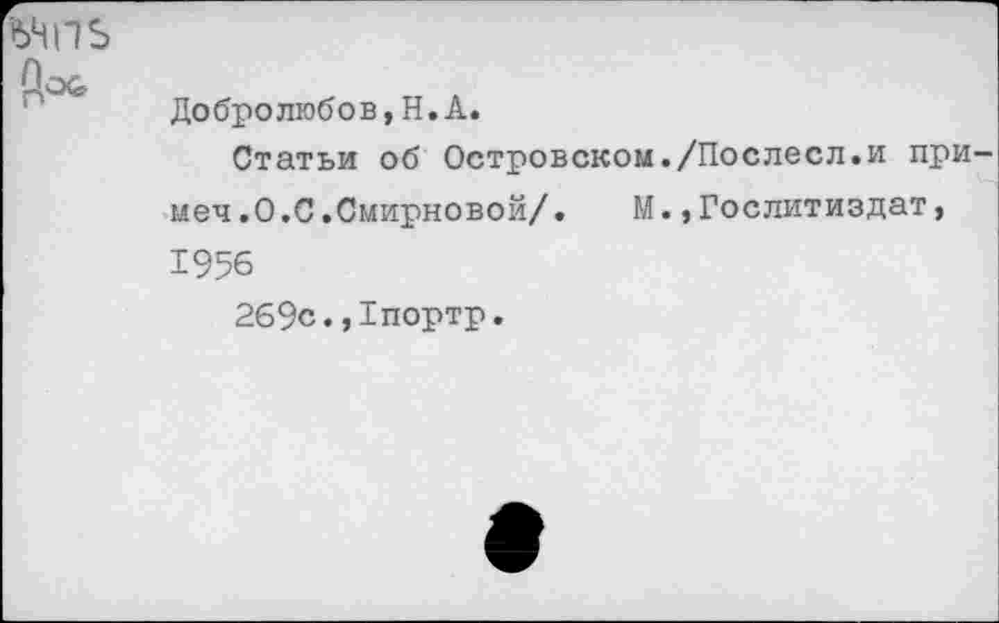 ﻿ЪНП$
пО4> Добролюбов, Н. А.
Статьи об Островском./Послесл.и при-меч .О.С.Смирновой/•	М.,Гослитиздат,
1956
269с.,1портр.